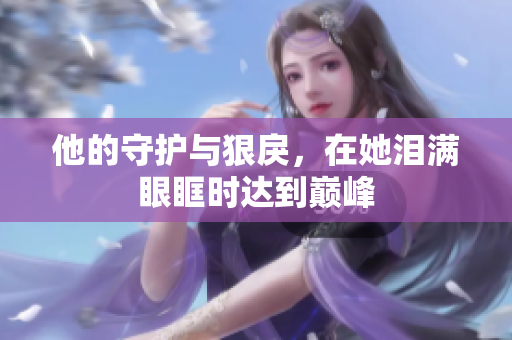 他的守护与狠戾，在她泪满眼眶时达到巅峰