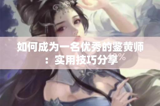 如何成为一名优秀的鉴黄师：实用技巧分享