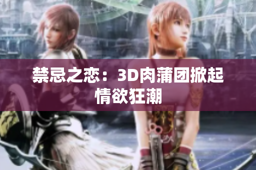 禁忌之恋：3D肉蒲团掀起情欲狂潮