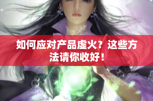 如何应对产品虚火？这些方法请你收好！