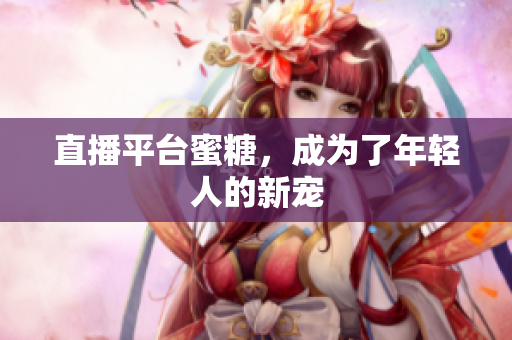 直播平台蜜糖，成为了年轻人的新宠