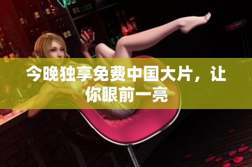 今晚独享免费中国大片，让你眼前一亮