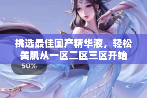 挑选最佳国产精华液，轻松美肌从一区二区三区开始