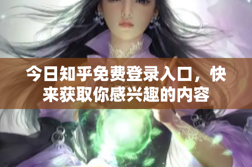 今日知乎免费登录入口，快来获取你感兴趣的内容