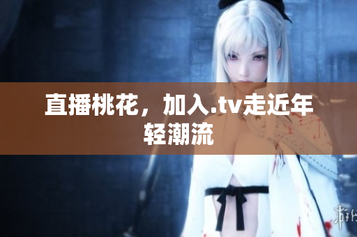 直播桃花，加入.tv走近年轻潮流