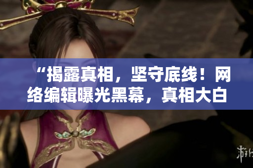 “揭露真相，坚守底线！网络编辑曝光黑幕，真相大白！”