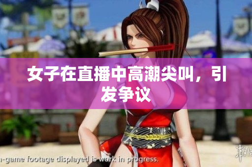 女子在直播中高潮尖叫，引发争议