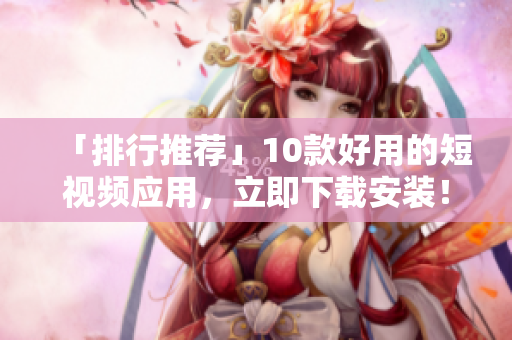「排行推荐」10款好用的短视频应用，立即下载安装！
