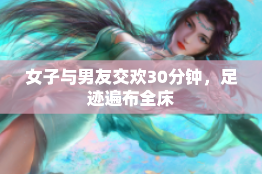 女子与男友交欢30分钟，足迹遍布全床