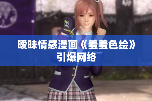 暧昧情感漫画《羞羞色绘》引爆网络