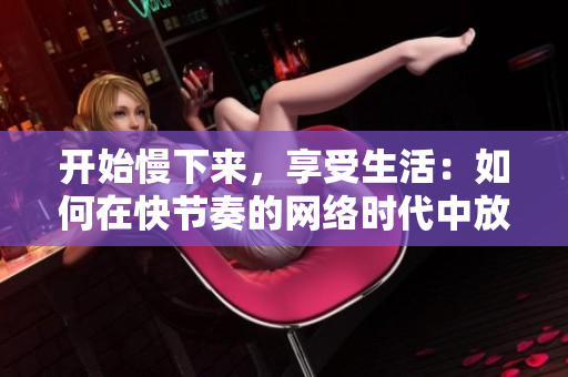 开始慢下来，享受生活：如何在快节奏的网络时代中放慢脚步