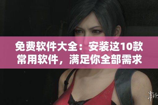 免费软件大全：安装这10款常用软件，满足你全部需求！