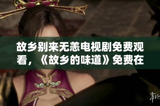 故乡别来无恙电视剧免费观看，《故乡的味道》免费在线观看。