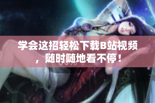 学会这招轻松下载B站视频，随时随地看不停！