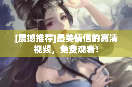 [震撼推荐]最美情侣的高清视频，免费观看！