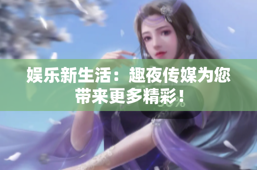 娱乐新生活：趣夜传媒为您带来更多精彩！