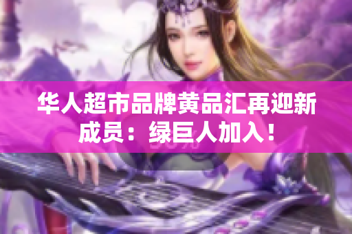 华人超市品牌黄品汇再迎新成员：绿巨人加入！