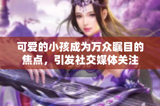 可爱的小孩成为万众瞩目的焦点，引发社交媒体关注