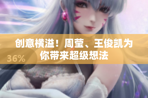创意横溢！周莹、王俊凯为你带来超级想法
