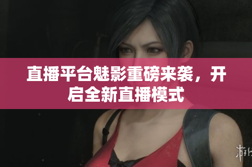 直播平台魅影重磅来袭，开启全新直播模式