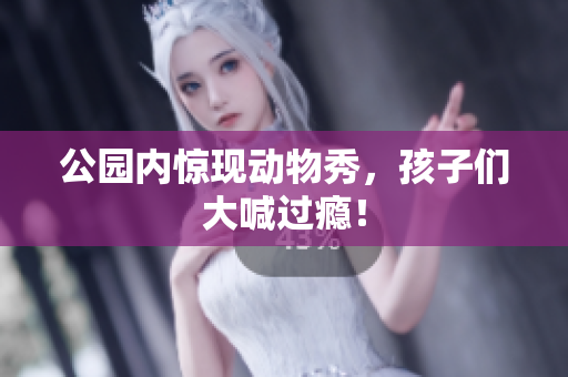 公园内惊现动物秀，孩子们大喊过瘾！