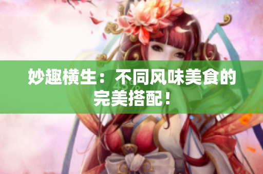 妙趣横生：不同风味美食的完美搭配！