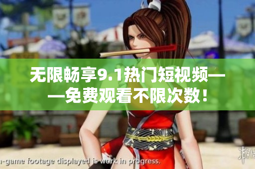无限畅享9.1热门短视频——免费观看不限次数！