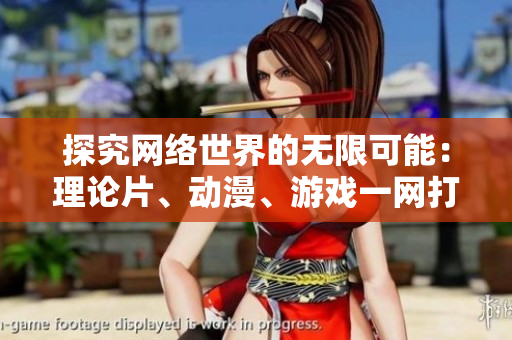 探究网络世界的无限可能：理论片、动漫、游戏一网打尽