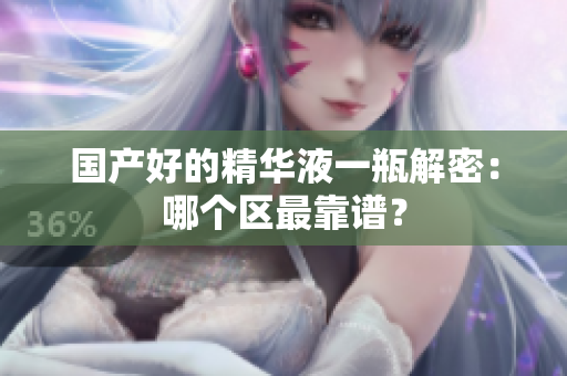 国产好的精华液一瓶解密：哪个区最靠谱？