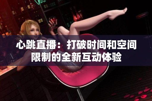心跳直播：打破时间和空间限制的全新互动体验