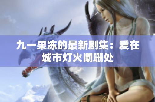 九一果冻的最新剧集：爱在城市灯火阑珊处
