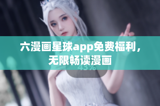 六漫画星球app免费福利，无限畅读漫画
