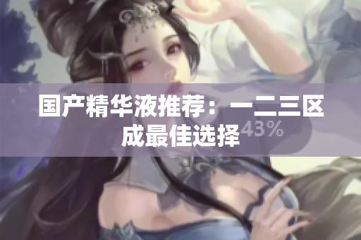 国产精华液推荐：一二三区成最佳选择