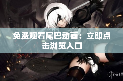 免费观看尾巴动画：立即点击浏览入口