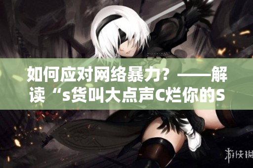 如何应对网络暴力？——解读“s货叫大点声C烂你的SB”事件