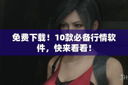 免费下载！10款必备行情软件，快来看看！