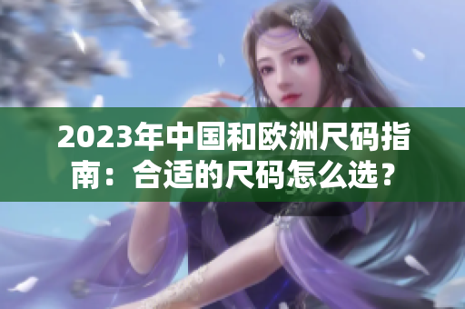 2023年中国和欧洲尺码指南：合适的尺码怎么选？