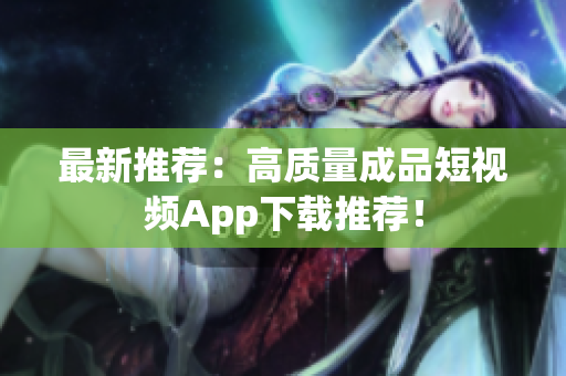 最新推荐：高质量成品短视频App下载推荐！