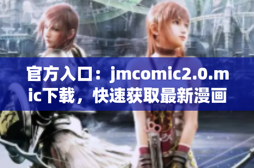 官方入口：jmcomic2.0.mic下载，快速获取最新漫画！