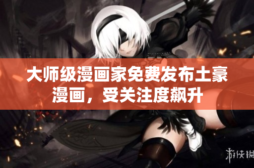 大师级漫画家免费发布土豪漫画，受关注度飙升