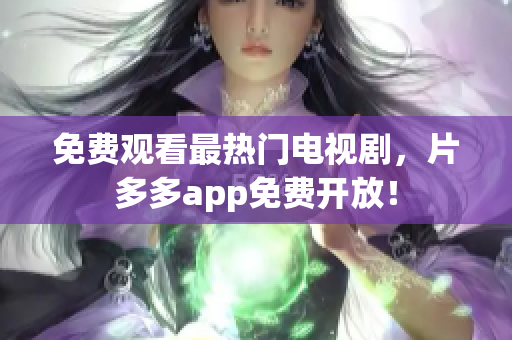 免费观看最热门电视剧，片多多app免费开放！