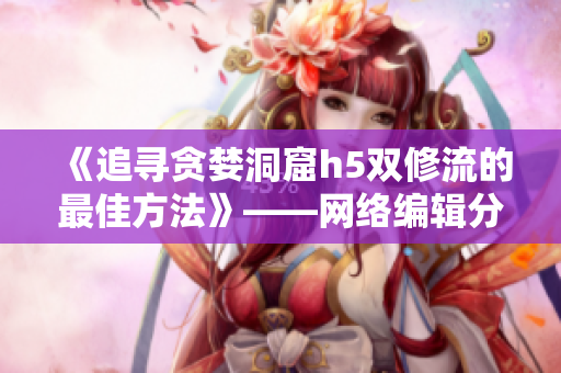 《追寻贪婪洞窟h5双修流的最佳方法》——网络编辑分享攻略小说