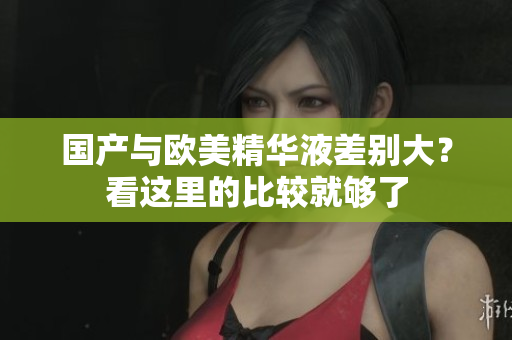 国产与欧美精华液差别大？看这里的比较就够了