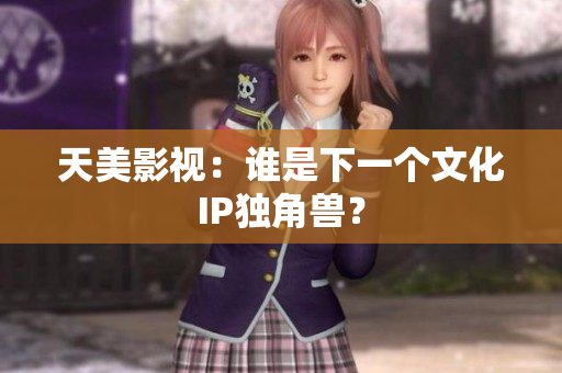 天美影视：谁是下一个文化IP独角兽？