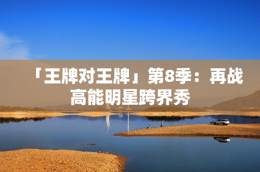 「王牌对王牌」第8季：再战高能明星跨界秀