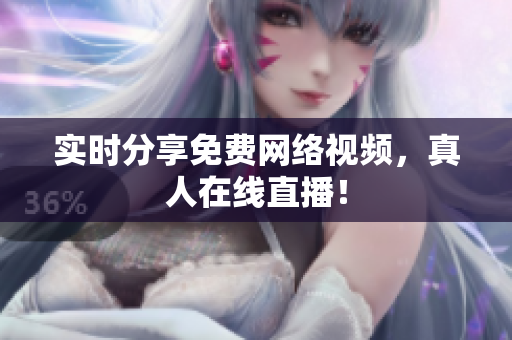 实时分享免费网络视频，真人在线直播！