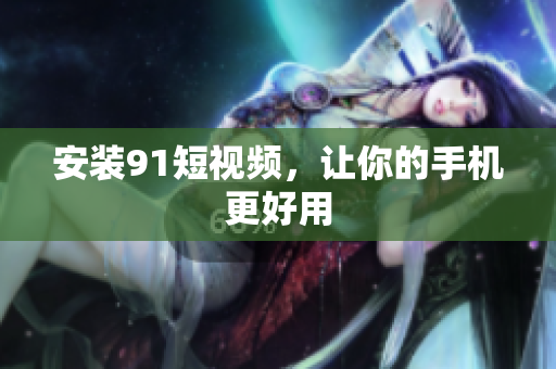 安装91短视频，让你的手机更好用