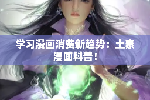 学习漫画消费新趋势：土豪漫画科普！