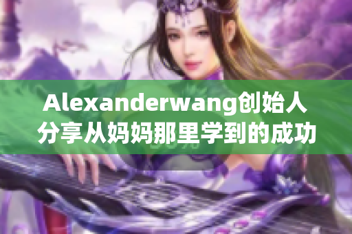 Alexanderwang创始人分享从妈妈那里学到的成功秘诀