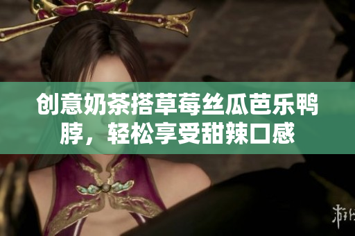 创意奶茶搭草莓丝瓜芭乐鸭脖，轻松享受甜辣口感